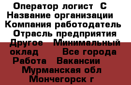Оператор-логист 1С › Название организации ­ Компания-работодатель › Отрасль предприятия ­ Другое › Минимальный оклад ­ 1 - Все города Работа » Вакансии   . Мурманская обл.,Мончегорск г.